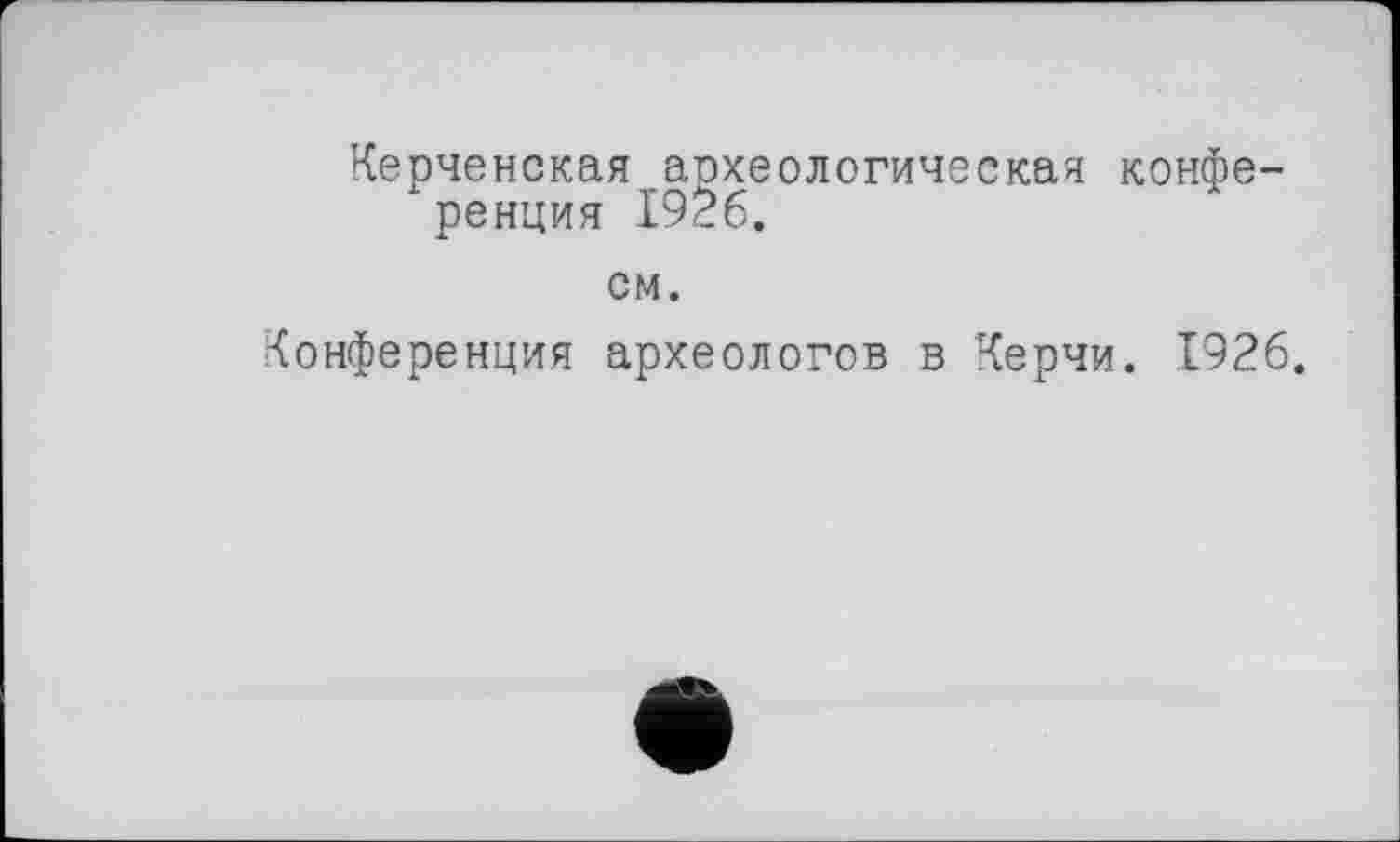 ﻿Керченская аохеологическая конференция 1926.
см.
Конференция археологов в Керчи. 1926.